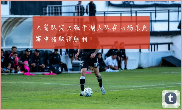 火箭队实力强于湖人队在七场系列赛中将取得胜利