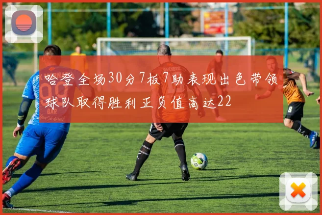 哈登全场30分7板7助表现出色带领球队取得胜利正负值高达22