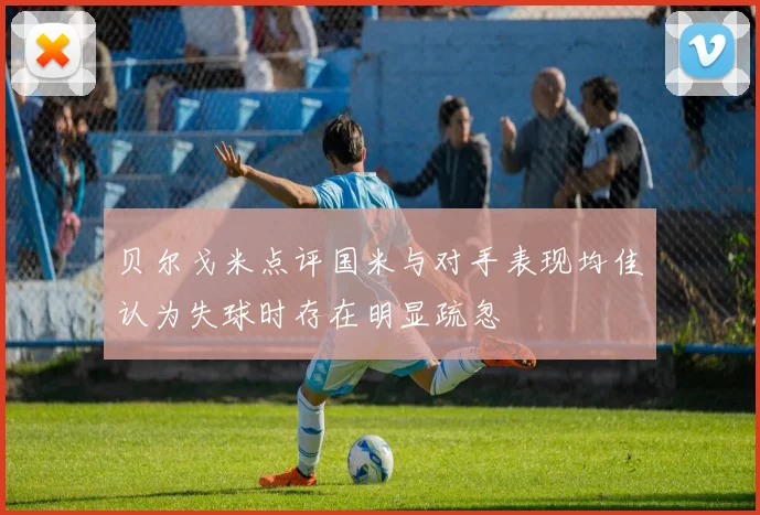 贝尔戈米点评国米与对手表现均佳认为失球时存在明显疏忽