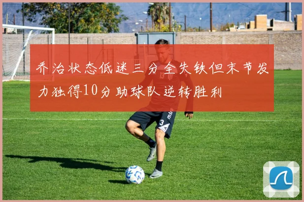 乔治状态低迷三分全失铁但末节发力独得10分助球队逆转胜利