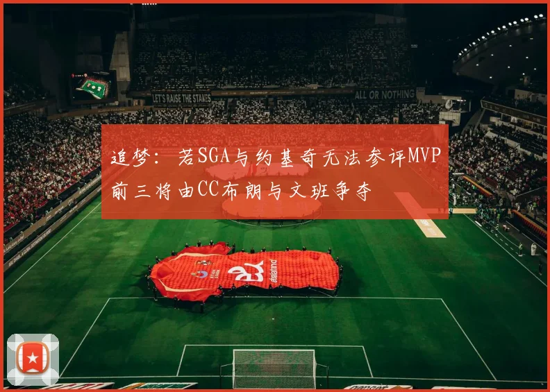 追梦：若SGA与约基奇无法参评MVP前三将由CC布朗与文班争夺