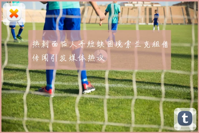热刺面临人手短缺困境索兰克租借传闻引发媒体热议