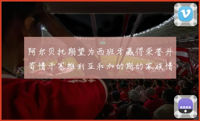 阿尔贝托期望为西班牙赢得荣誉并寄情于塞维利亚和加的斯的家族情怀