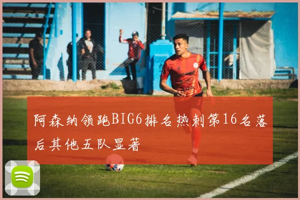 阿森纳领跑BIG6排名热刺第16名落后其他五队显著