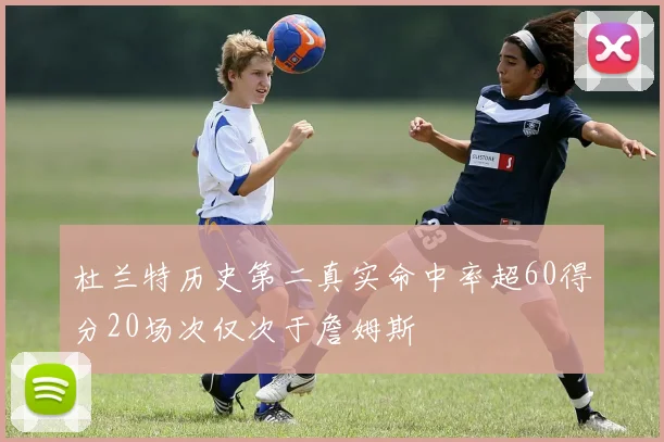 杜兰特历史第二真实命中率超60得分20场次仅次于詹姆斯