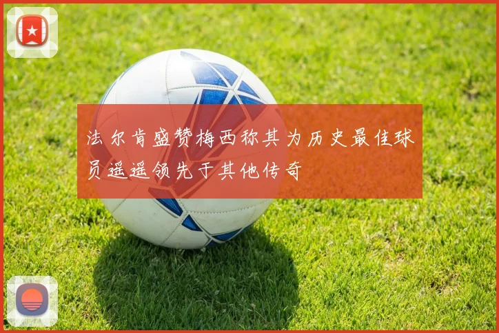 法尔肯盛赞梅西称其为历史最佳球员遥遥领先于其他传奇