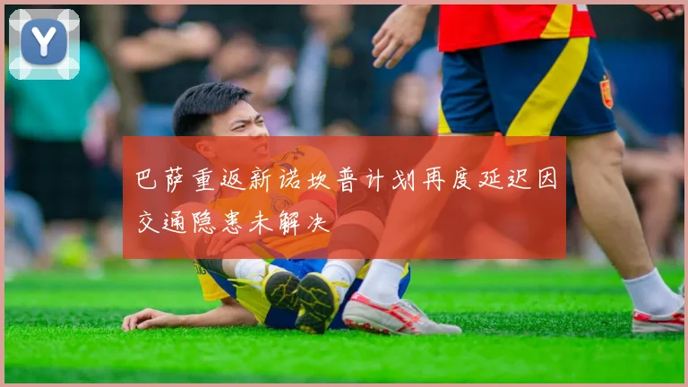 巴萨重返新诺坎普计划再度延迟因交通隐患未解决