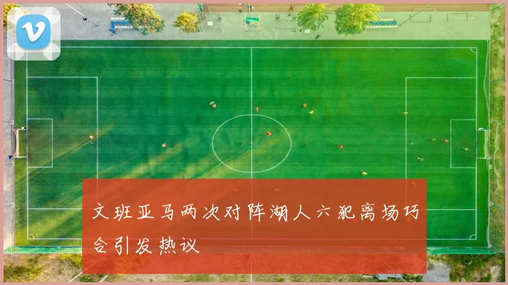 文班亚马两次对阵湖人六犯离场巧合引发热议