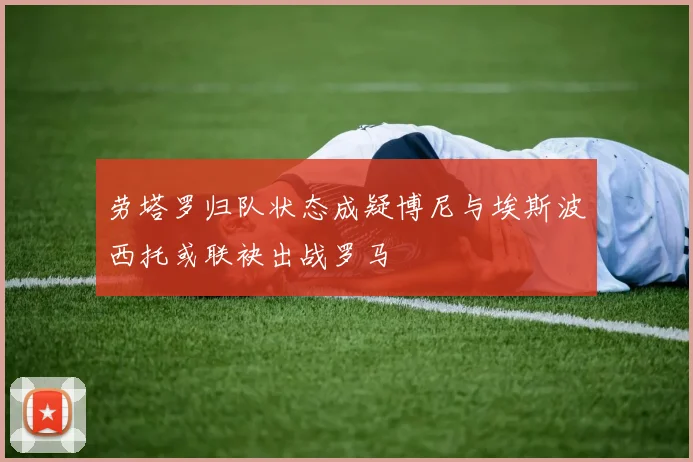 劳塔罗归队状态成疑博尼与埃斯波西托或联袂出战罗马