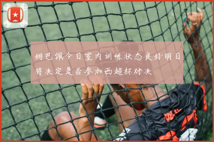 姆巴佩今日室内训练状态良好明日将决定是否参加西超杯对决