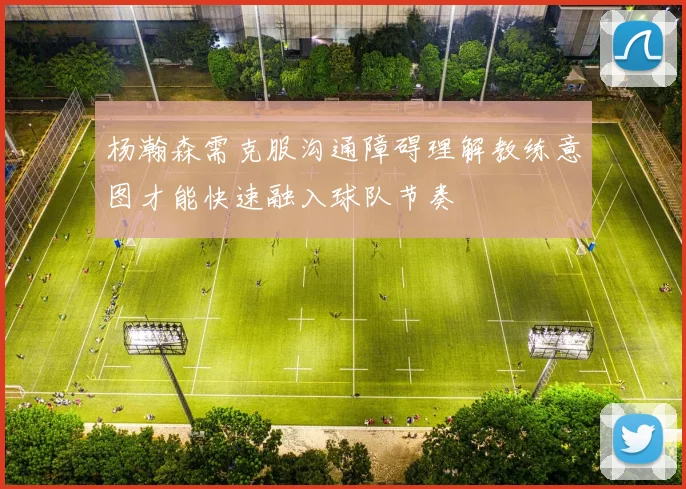 杨瀚森需克服沟通障碍理解教练意图才能快速融入球队节奏