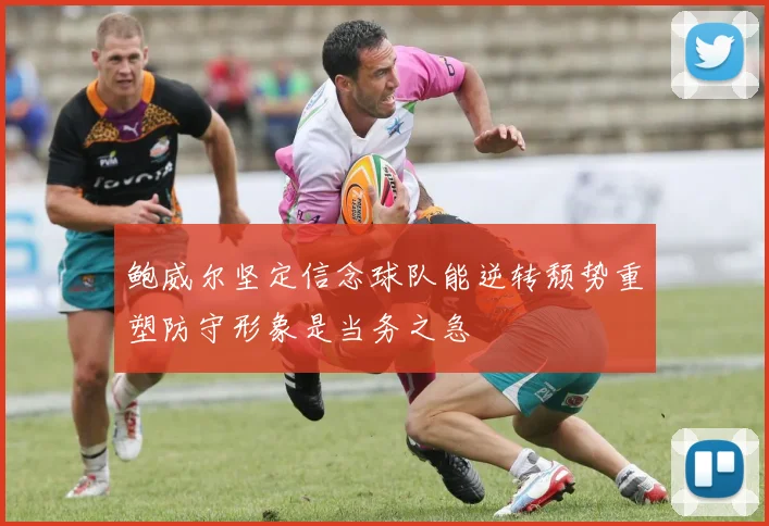鲍威尔坚定信念球队能逆转颓势重塑防守形象是当务之急