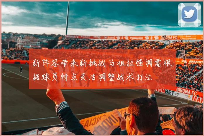 新阵容带来新挑战马祖拉强调需根据球员特点灵活调整战术打法