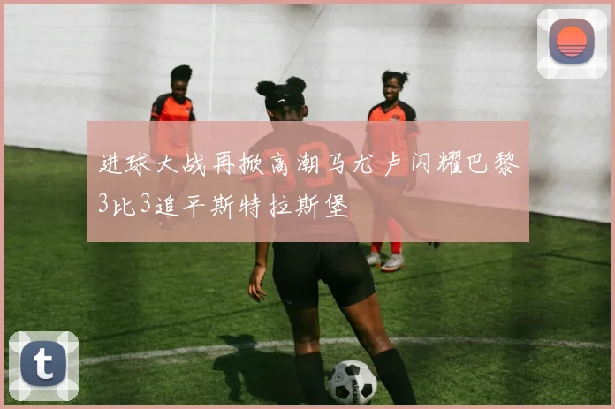 进球大战再掀高潮马尤卢闪耀巴黎3比3追平斯特拉斯堡