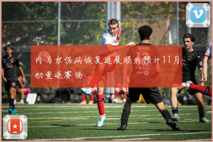 内马尔伤病恢复进展顺利预计11月初重返赛场