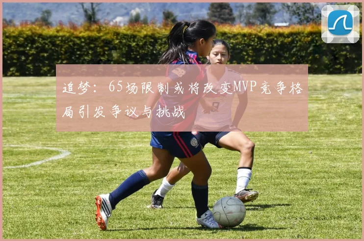 追梦：65场限制或将改变MVP竞争格局引发争议与挑战