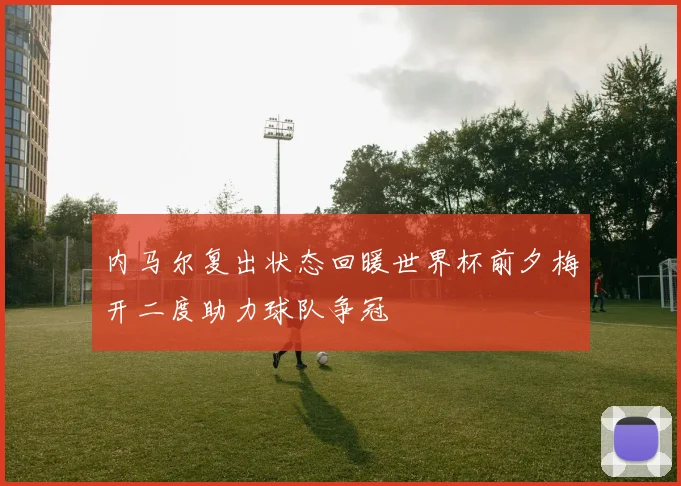内马尔复出状态回暖世界杯前夕梅开二度助力球队争冠