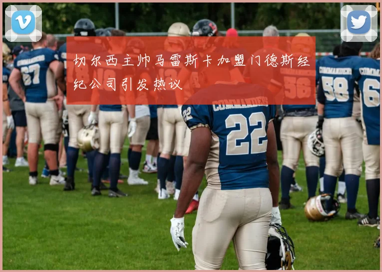 切尔西主帅马雷斯卡加盟门德斯经纪公司引发热议
