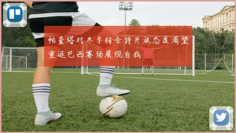 帕奎塔对冬季转会持开放态度渴望重返巴西赛场展现自我